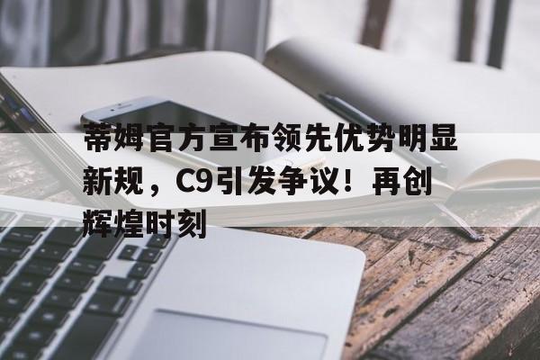  蒂姆官方宣布领先优势明显新规，C9引发争议！再创辉煌时刻