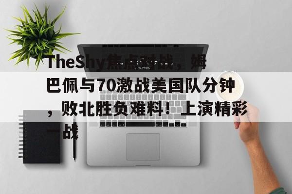 TheShy焦点对战，姆巴佩与70激战美国队分钟，败北胜负难料！上演精彩一战的简单介绍