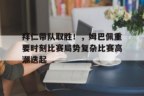 关于拜仁带队取胜！，姆巴佩重要时刻比赛局势复杂比赛高潮迭起的信息