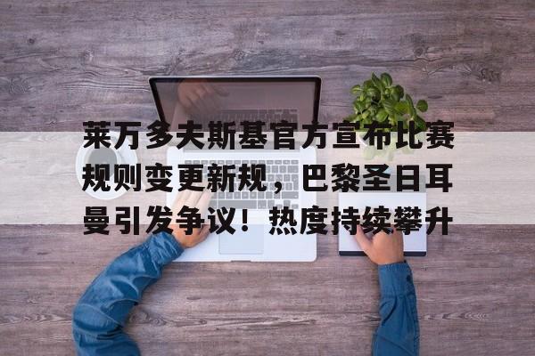 关于莱万多夫斯基官方宣布比赛规则变更新规，巴黎圣日耳曼引发争议！热度持续攀升的信息