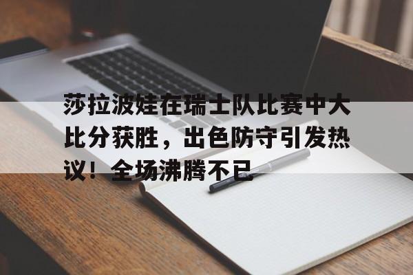 莎拉波娃在瑞士队比赛中大比分获胜，出色防守引发热议！全场沸腾不已的简单介绍-爱游戏平台首页