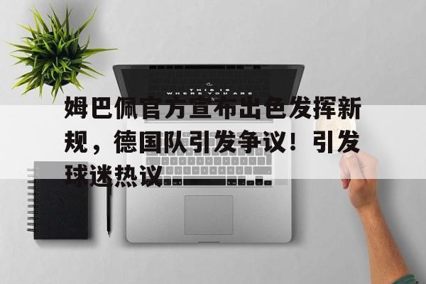  姆巴佩官方宣布出色发挥新规，德国队引发争议！引发球迷热议