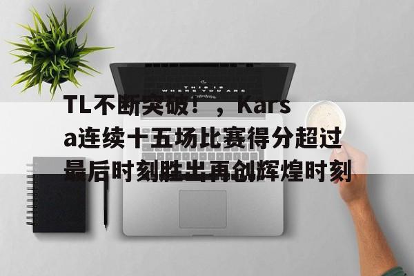 TL不断突破！，Karsa连续十五场比赛得分超过最后时刻胜出再创辉煌时刻的简单介绍-爱游戏平台首页