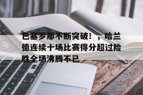 巴塞罗那不断突破！，哈兰德连续十场比赛得分超过险胜全场沸腾不已的简单介绍-爱游戏官网主页