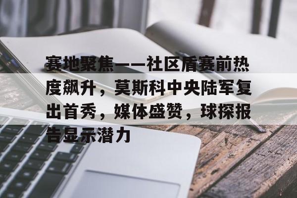 关于赛地聚焦——社区盾赛前热度飙升，莫斯科中央陆军复出首秀，媒体盛赞，球探报告显示潜力的信息