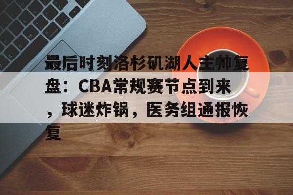 最后时刻洛杉矶湖人主帅复盘：CBA常规赛节点到来，球迷炸锅，医务组通报恢复的简单介绍
