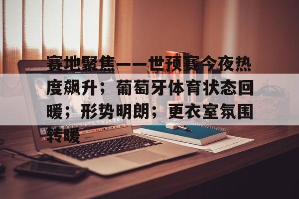 关于赛地聚焦——世预赛今夜热度飙升；葡萄牙体育状态回暖；形势明朗；更衣室氛围转暖的信息