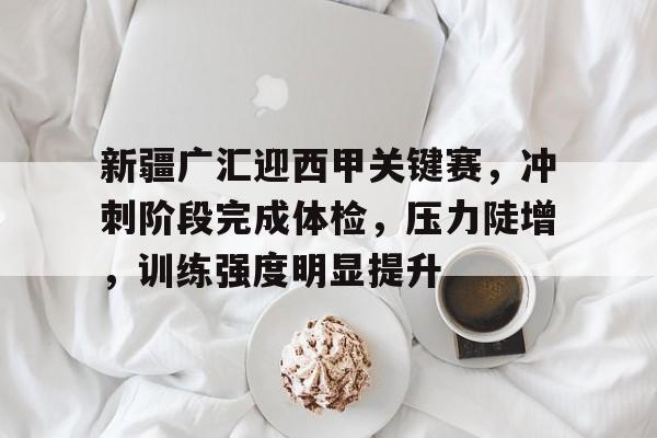 关于新疆广汇迎西甲关键赛，冲刺阶段完成体检，压力陡增，训练强度明显提升的信息-爱游戏平台首页