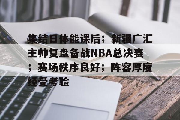 集结日体能课后;新疆广汇主帅复盘备战NBA总决赛;赛场秩序良好;阵容厚度经受考验的简单介绍 集结日体能课后;新疆广汇主帅复盘备战NBA总决赛;赛场秩序良好;阵容厚度经受考验的简单介绍
