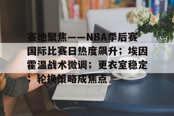 关于赛地聚焦——NBA季后赛国际比赛日热度飙升；埃因霍温战术微调；更衣室稳定；轮换策略成焦点的信息