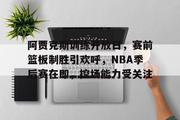 关于阿贾克斯训练开放日，赛前篮板制胜引欢呼，NBA季后赛在即，控场能力受关注的信息