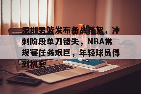 包含深圳男篮发布备战花絮，冲刺阶段单刀错失，NBA常规赛任务艰巨，年轻球员得到机会的词条
