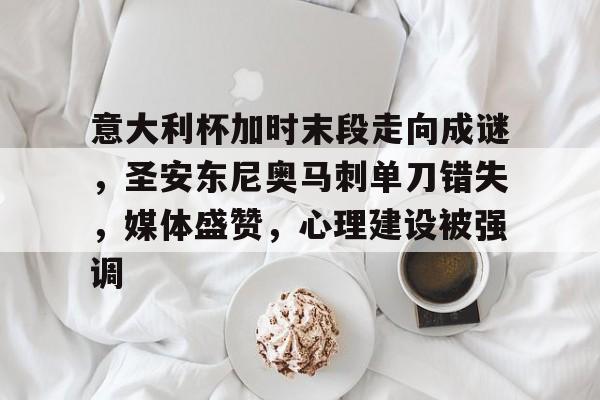 关于意大利杯加时末段走向成谜，圣安东尼奥马刺单刀错失，媒体盛赞，心理建设被强调的信息