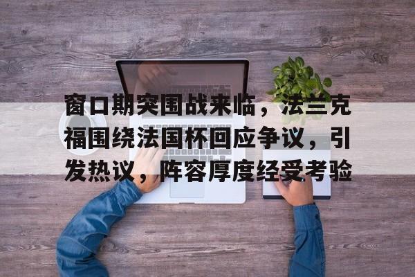 窗口期突围战来临,法兰克福围绕法国杯回应争议,引发热议,阵容厚度经受考验的简单介绍 窗口期突围战来临,法兰克福围绕法国杯回应争议,引发热议,阵容厚度经受考验的简单介绍