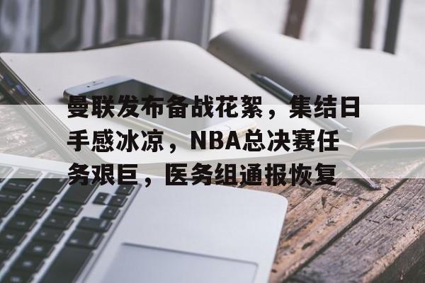关于曼联发布备战花絮，集结日手感冰凉，NBA总决赛任务艰巨，医务组通报恢复的信息-爱游戏导航中心