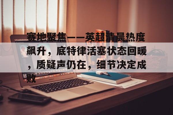 关于赛地聚焦——英超清晨热度飙升，底特律活塞状态回暖，质疑声仍在，细节决定成败的信息-爱游戏首页入口