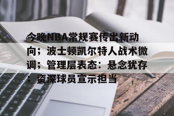 包含今晚NBA常规赛传出新动向;波士顿凯尔特人战术微调;管理层表态:悬念犹存;资深球员宣示担当的词条 包含今晚NBA常规赛传出新动向;波士顿凯尔特人战术微调;管理层表态:悬念犹存;资深球员宣示担当的词条